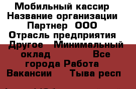 Мобильный кассир › Название организации ­ Партнер, ООО › Отрасль предприятия ­ Другое › Минимальный оклад ­ 40 000 - Все города Работа » Вакансии   . Тыва респ.